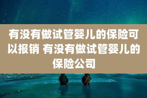 有没有做试管婴儿的保险可以报销 有没有做试管婴儿的保险公司