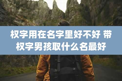 权字用在名字里好不好 带权字男孩取什么名最好
