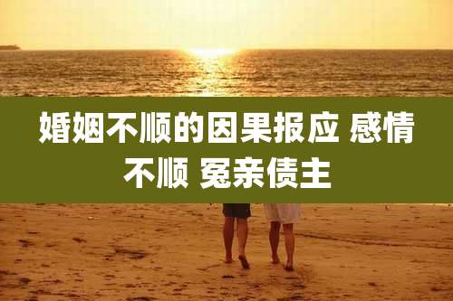 婚姻不顺的因果报应 感情不顺 冤亲债主