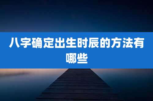 八字确定出生时辰的方法有哪些