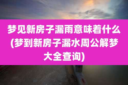 梦见新房子漏雨意味着什么(梦到新房子漏水周公解梦大全查询)
