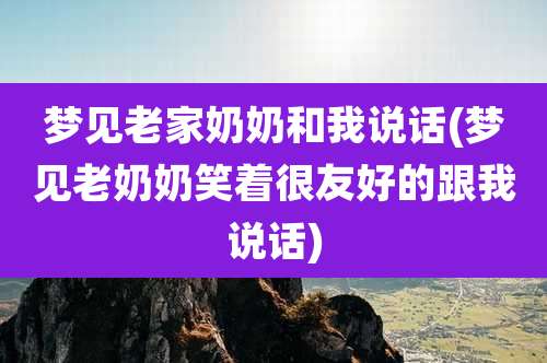 梦见老家奶奶和我说话(梦见老奶奶笑着很友好的跟我说话)