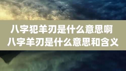 八字犯羊刃是什么意思啊 八字羊刃是什么意思和含义