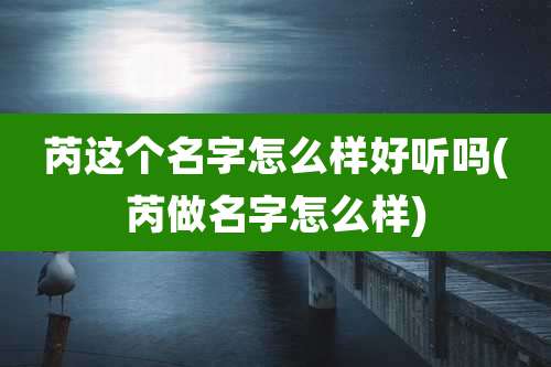芮这个名字怎么样好听吗(芮做名字怎么样)
