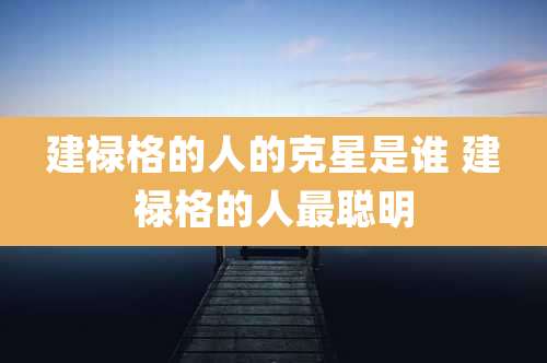 建禄格的人的克星是谁 建禄格的人最聪明