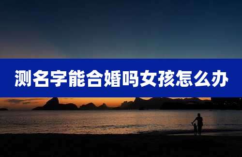 测名字能合婚吗女孩怎么办