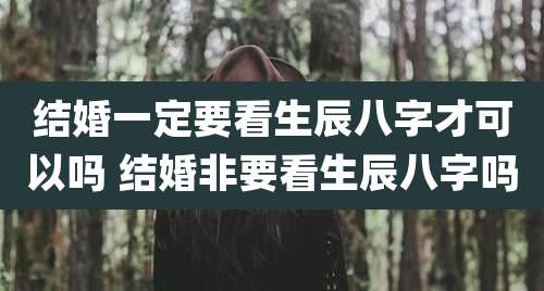 结婚一定要看生辰八字才可以吗 结婚非要看生辰八字吗