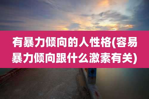 有暴力倾向的人性格(容易暴力倾向跟什么激素有关)