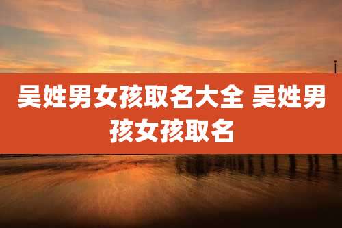 吴姓男女孩取名大全 吴姓男孩女孩取名