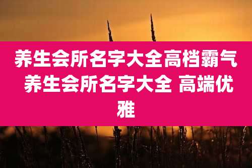 养生会所名字大全高档霸气 养生会所名字大全 高端优雅