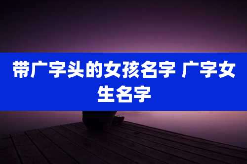 带广字头的女孩名字 广字女生名字