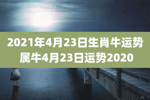 2021年4月23日生肖牛运势 属牛4月23日运势2020