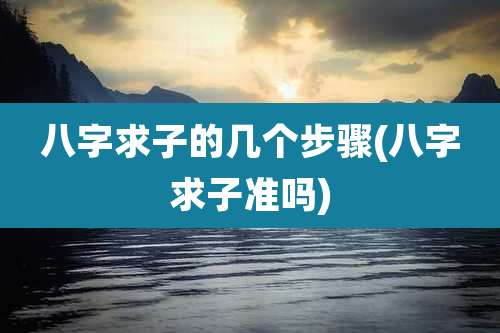 八字求子的几个步骤(八字求子准吗)