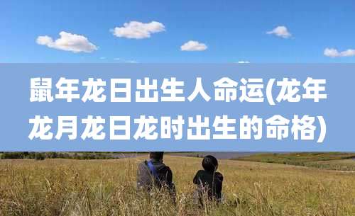 鼠年龙日出生人命运(龙年龙月龙日龙时出生的命格)