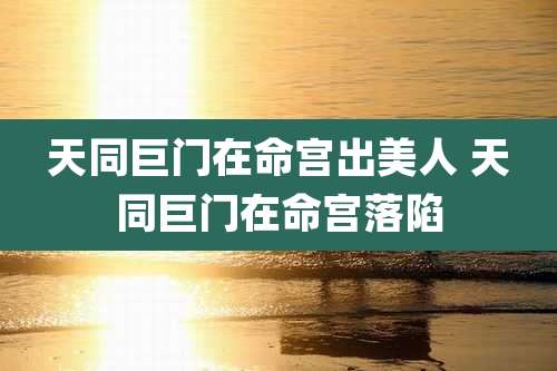 天同巨门在命宫出美人 天同巨门在命宫落陷