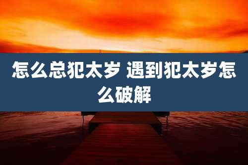怎么总犯太岁 遇到犯太岁怎么破解