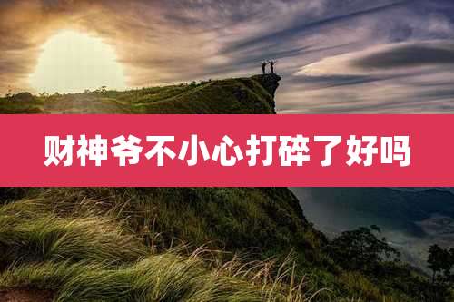 财神爷不小心打碎了好吗