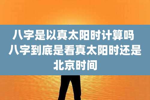 八字是以真太阳时计算吗 八字到底是看真太阳时还是北京时间