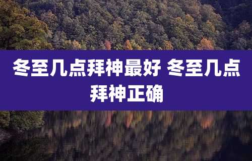 冬至几点拜神最好 冬至几点拜神正确