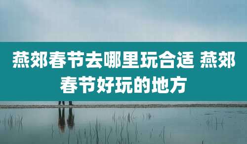 燕郊春节去哪里玩合适 燕郊春节好玩的地方