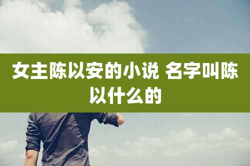 女主陈以安的小说 名字叫陈以什么的