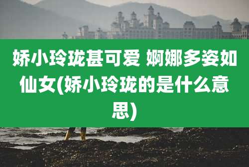 娇小玲珑甚可爱 婀娜多姿如仙女(娇小玲珑的是什么意思)