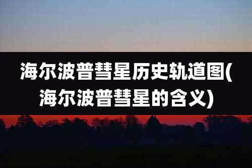 海尔波普彗星历史轨道图(海尔波普彗星的含义)