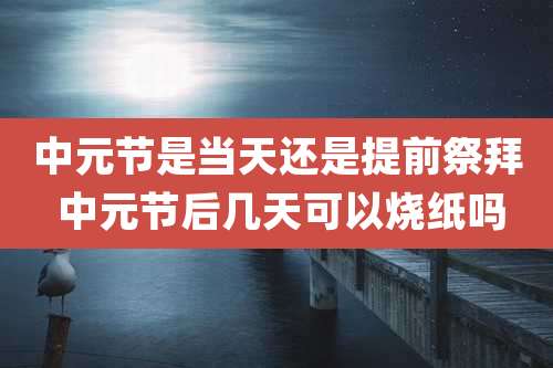 中元节是当天还是提前祭拜 中元节后几天可以烧纸吗