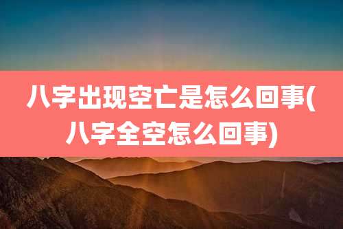 八字出现空亡是怎么回事(八字全空怎么回事)