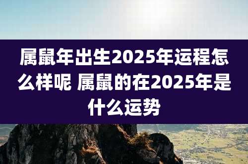 属鼠年出生2025年运程怎么样呢 属鼠的在2025年是什么运势