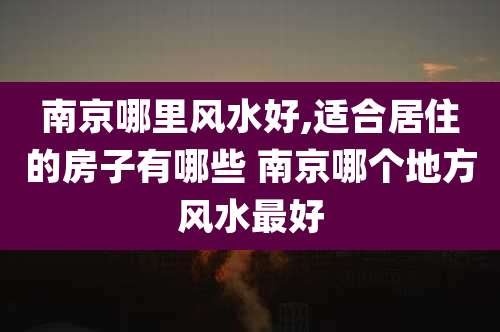 南京哪里风水好,适合居住的房子有哪些 南京哪个地方风水最好