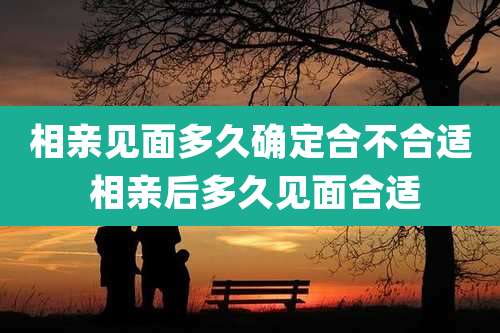 相亲见面多久确定合不合适 相亲后多久见面合适