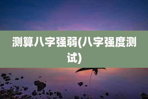 测算八字强弱(八字强度测试)