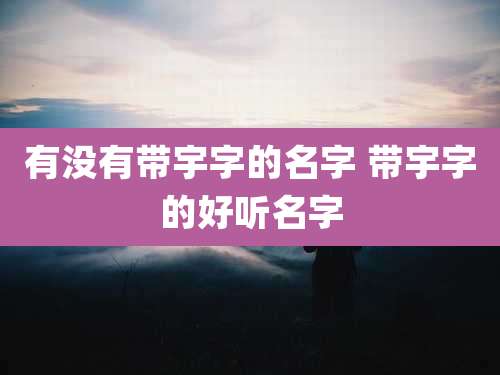 有没有带宇字的名字 带宇字的好听名字