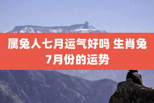 属兔人七月运气好吗 生肖兔7月份的运势