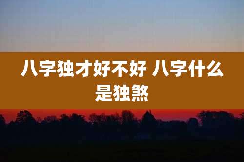 八字独才好不好 八字什么是独煞