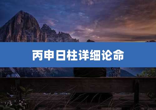 丙申日柱详细论命