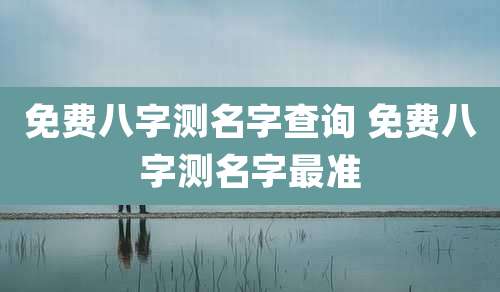 免费八字测名字查询 免费八字测名字最准
