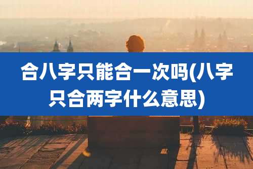 合八字只能合一次吗(八字只合两字什么意思)