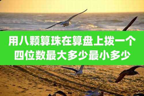 用八颗算珠在算盘上拨一个四位数最大多少最小多少