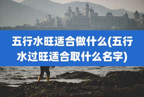 五行水旺适合做什么(五行水过旺适合取什么名字)