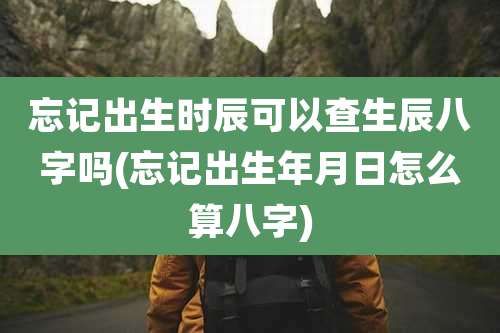 忘记出生时辰可以查生辰八字吗(忘记出生年月日怎么算八字)