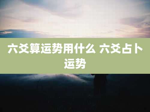 六爻算运势用什么 六爻占卜运势