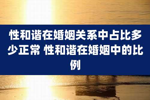 性和谐在婚姻关系中占比多少正常 性和谐在婚姻中的比例