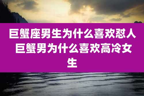 巨蟹座男生为什么喜欢怼人 巨蟹男为什么喜欢高冷女生