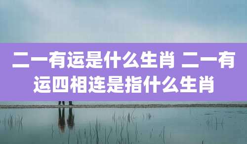 二一有运是什么生肖 二一有运四相连是指什么生肖