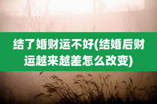 结了婚财运不好(结婚后财运越来越差怎么改变)