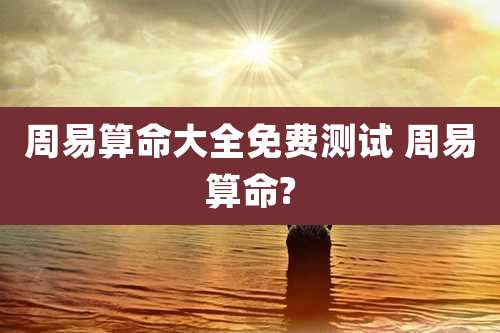周易算命大全免费测试 周易算命?