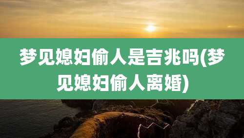 梦见媳妇偷人是吉兆吗(梦见媳妇偷人离婚)