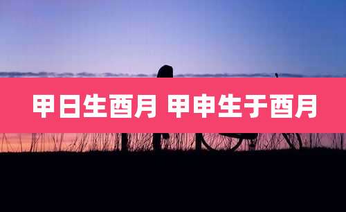 甲日生酉月 甲申生于酉月